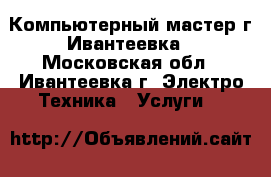 Компьютерный мастер г.Ивантеевка - Московская обл., Ивантеевка г. Электро-Техника » Услуги   